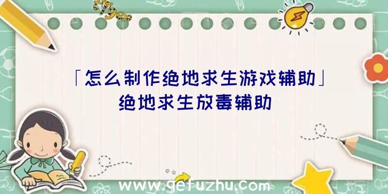 「怎么制作绝地求生游戏辅助」|绝地求生放毒辅助